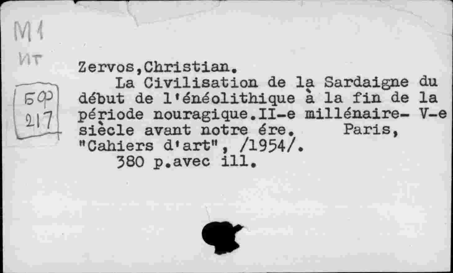 ﻿м<
Zervos,Christian.
---La Civilisation de la Sardaigne du début de l’énéolithique à la fin de la
(y\"i période nouragique.II-e millénaire- V-e siècle avant notre ère. Paris, "Cahiers d’art", /1954/.
580 p.avec ill.